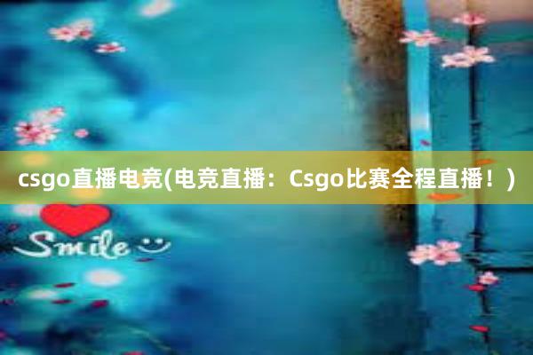 csgo直播电竞(电竞直播：Csgo比赛全程直播！)