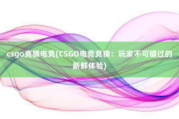 csgo竞猜电竞(CSGO电竞竞猜：玩家不可错过的新鲜体验)