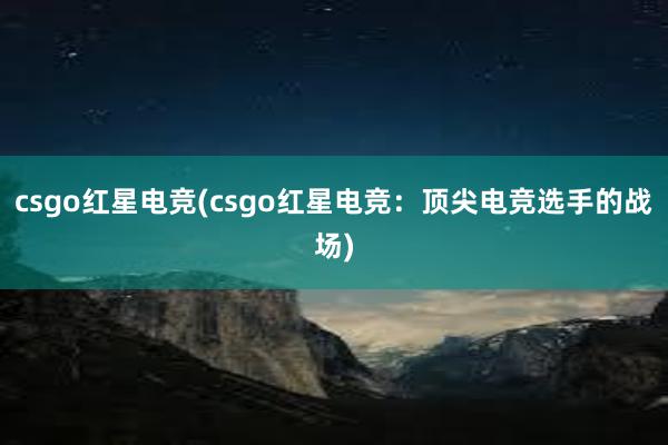 csgo红星电竞(csgo红星电竞：顶尖电竞选手的战场)