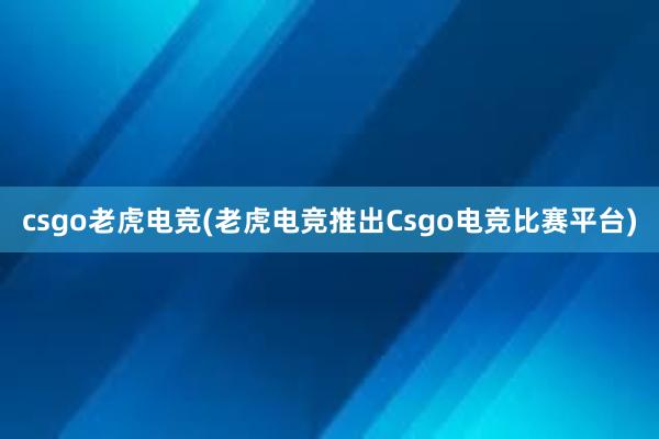 csgo老虎电竞(老虎电竞推出Csgo电竞比赛平台)