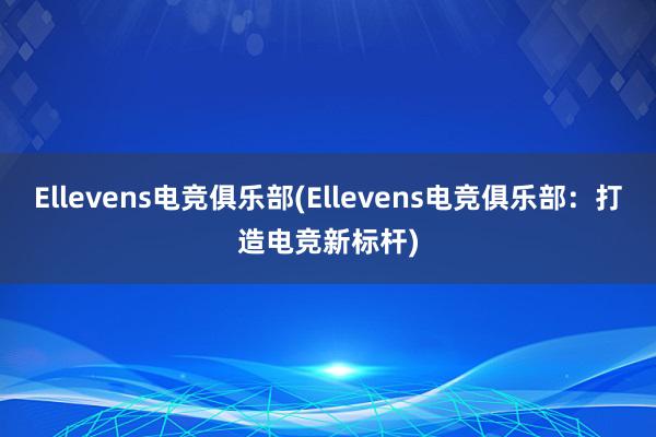 Ellevens电竞俱乐部(Ellevens电竞俱乐部：打造电竞新标杆)