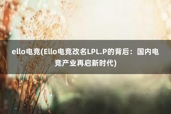 ello电竞(Ello电竞改名LPL.P的背后：国内电竞产业再启新时代)