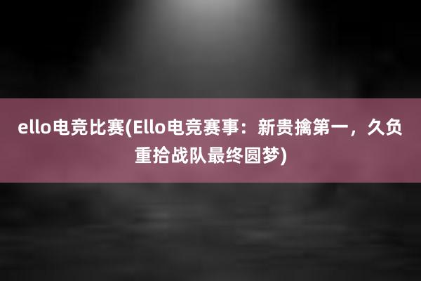 ello电竞比赛(Ello电竞赛事：新贵擒第一，久负重拾战队最终圆梦)