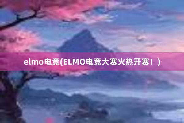 elmo电竞(ELMO电竞大赛火热开赛！)