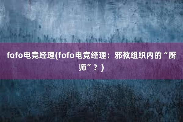 fofo电竞经理(fofo电竞经理：邪教组织内的“厨师”？)