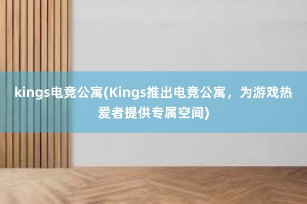 kings电竞公寓(Kings推出电竞公寓，为游戏热爱者提供专属空间)