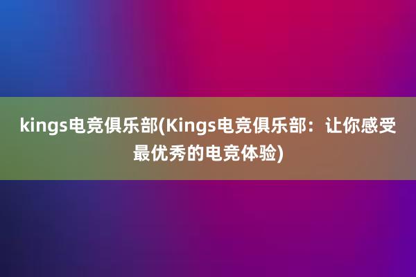 kings电竞俱乐部(Kings电竞俱乐部：让你感受最优秀的电竞体验)