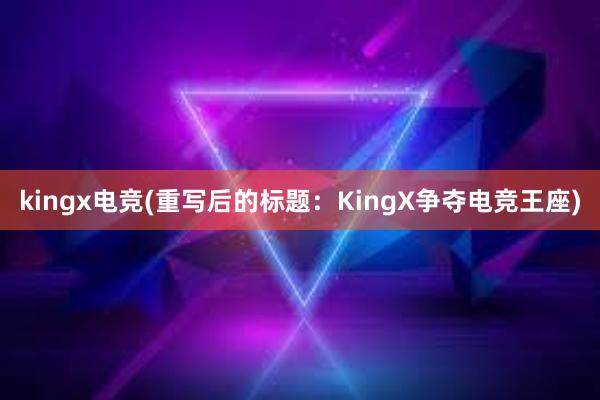 kingx电竞(重写后的标题：KingX争夺电竞王座)