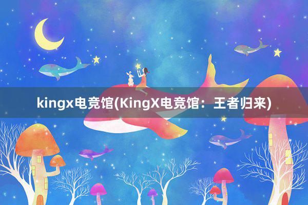 kingx电竞馆(KingX电竞馆：王者归来)