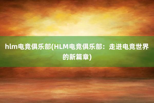 hlm电竞俱乐部(HLM电竞俱乐部：走进电竞世界的新篇章)