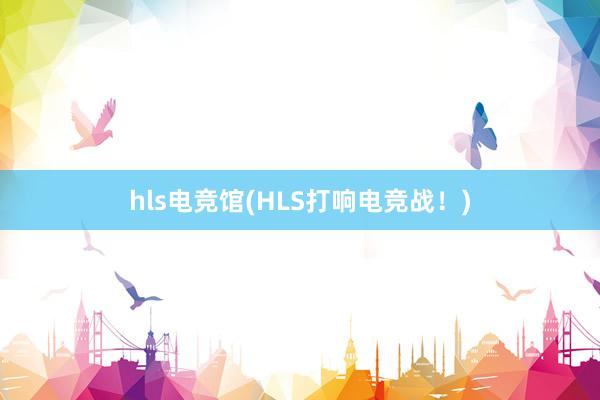 hls电竞馆(HLS打响电竞战！)