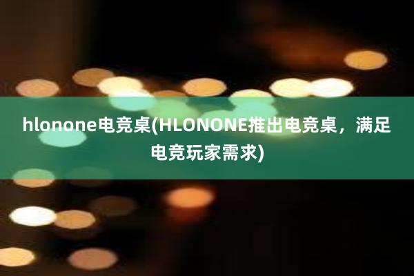 hlonone电竞桌(HLONONE推出电竞桌，满足电竞玩家需求)