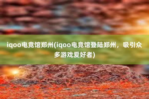 iqoo电竞馆郑州(iqoo电竞馆登陆郑州，吸引众多游戏爱好者)