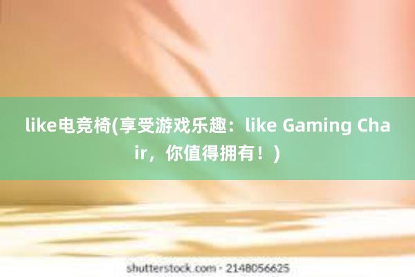 like电竞椅(享受游戏乐趣：like Gaming Chair，你值得拥有！)