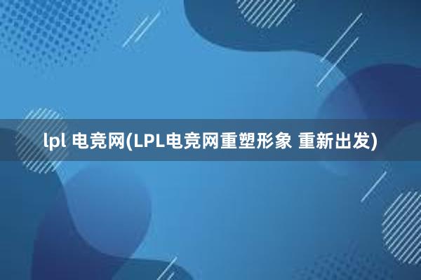 lpl 电竞网(LPL电竞网重塑形象 重新出发)