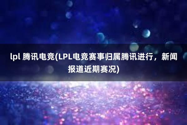 lpl 腾讯电竞(LPL电竞赛事归属腾讯进行，新闻报道近期赛况)