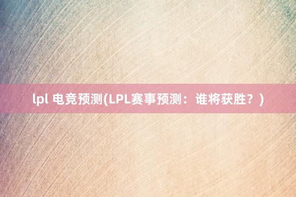 lpl 电竞预测(LPL赛事预测：谁将获胜？)