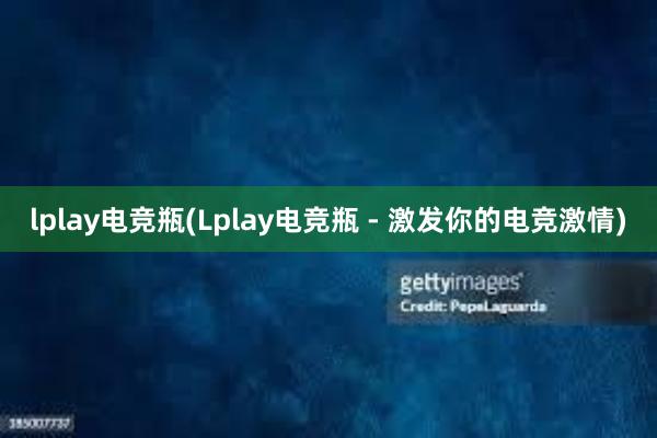 lplay电竞瓶(Lplay电竞瓶 - 激发你的电竞激情)