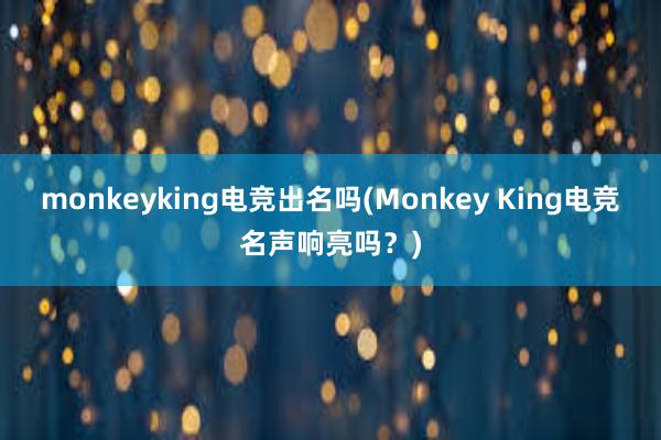 monkeyking电竞出名吗(Monkey King电竞名声响亮吗？)