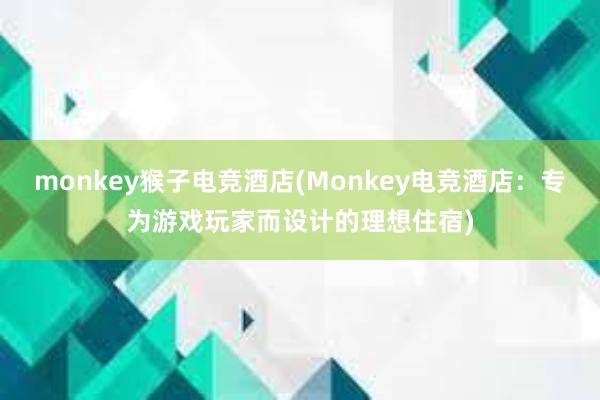 monkey猴子电竞酒店(Monkey电竞酒店：专为游戏玩家而设计的理想住宿)