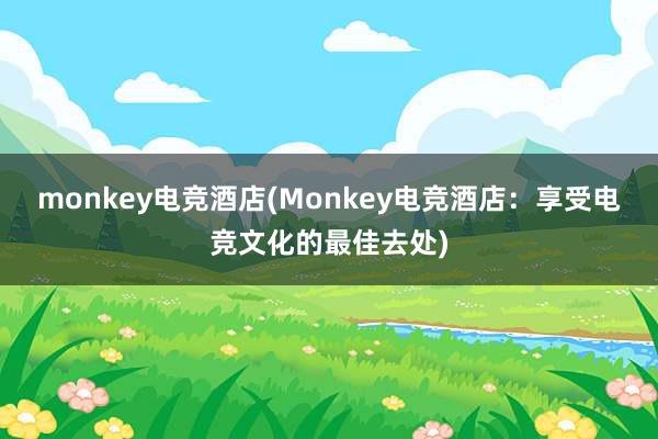 monkey电竞酒店(Monkey电竞酒店：享受电竞文化的最佳去处)