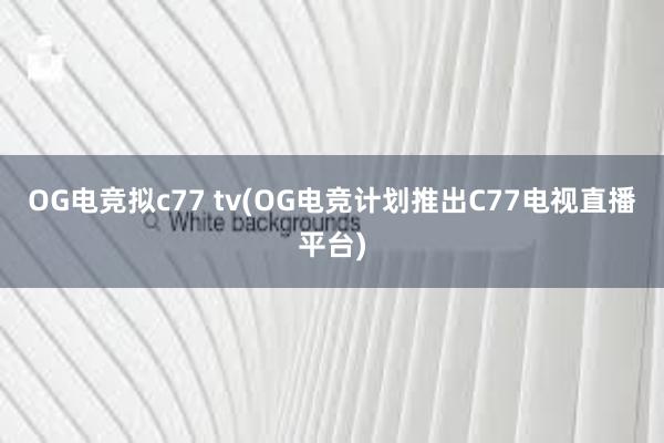 OG电竞拟c77 tv(OG电竞计划推出C77电视直播平台)