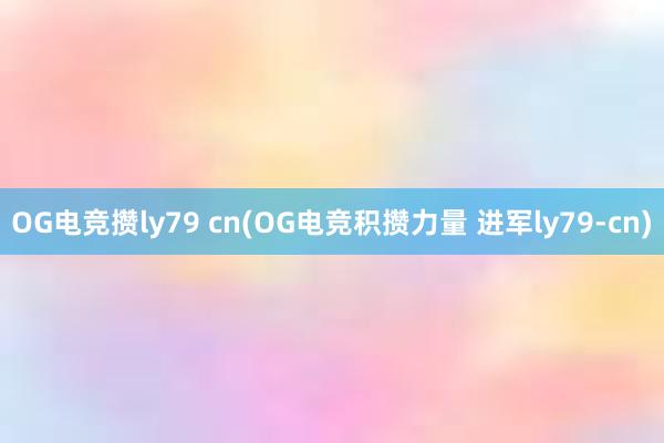 OG电竞攒ly79 cn(OG电竞积攒力量 进军ly79-cn)