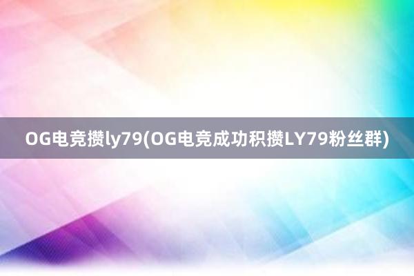 OG电竞攒ly79(OG电竞成功积攒LY79粉丝群)