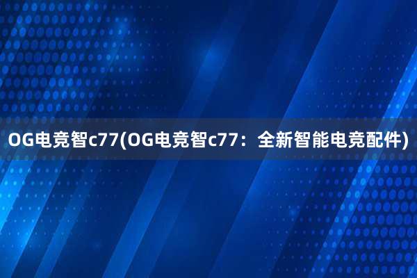 OG电竞智c77(OG电竞智c77：全新智能电竞配件)