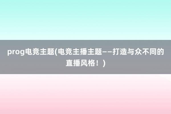 prog电竞主题(电竞主播主题——打造与众不同的直播风格！)