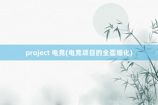 project 电竞(电竞项目的全面细化)