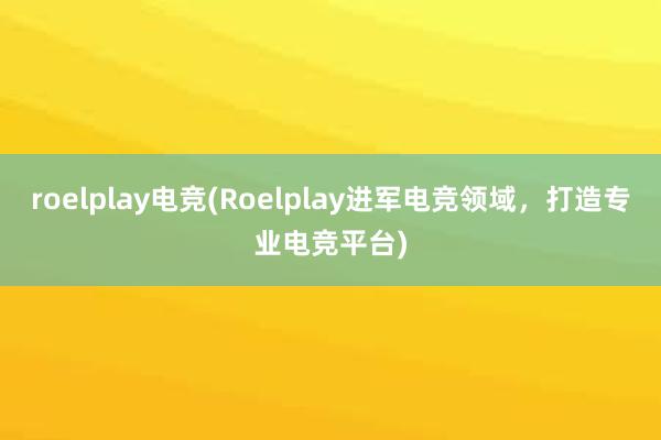 roelplay电竞(Roelplay进军电竞领域，打造专业电竞平台)