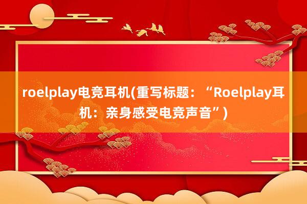 roelplay电竞耳机(重写标题：“Roelplay耳机：亲身感受电竞声音”)