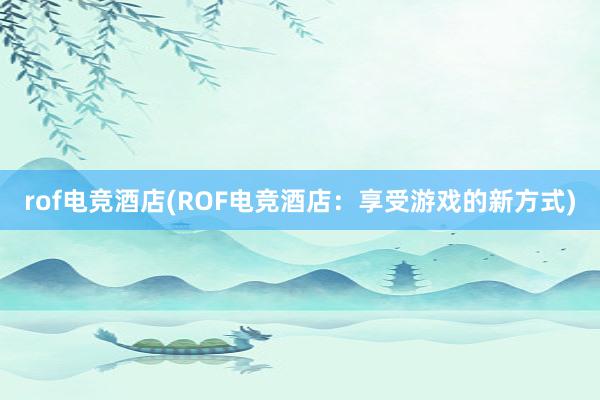 rof电竞酒店(ROF电竞酒店：享受游戏的新方式)