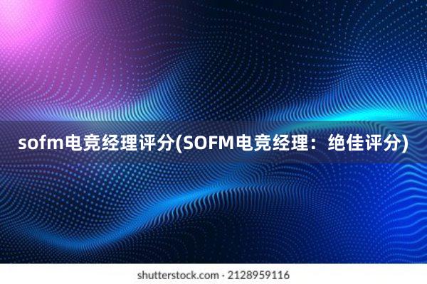 sofm电竞经理评分(SOFM电竞经理：绝佳评分)