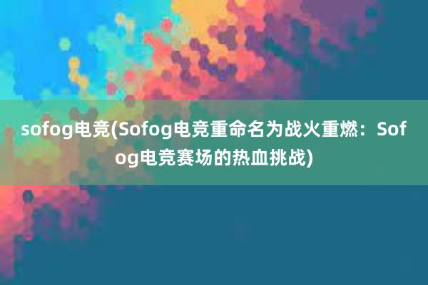 sofog电竞(Sofog电竞重命名为战火重燃：Sofog电竞赛场的热血挑战)