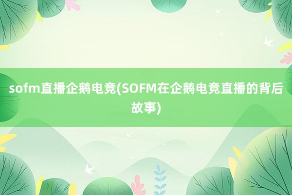 sofm直播企鹅电竞(SOFM在企鹅电竞直播的背后故事)