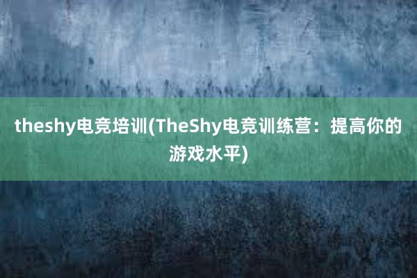 theshy电竞培训(TheShy电竞训练营：提高你的游戏水平)