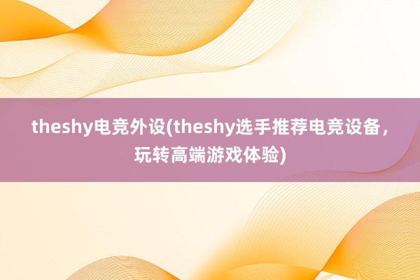 theshy电竞外设(theshy选手推荐电竞设备，玩转高端游戏体验)