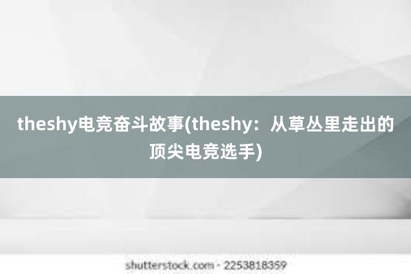 theshy电竞奋斗故事(theshy：从草丛里走出的顶尖电竞选手)