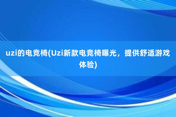 uzi的电竞椅(Uzi新款电竞椅曝光，提供舒适游戏体验)