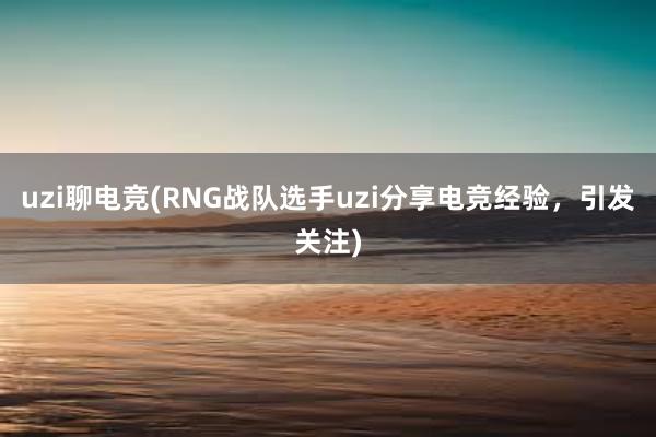 uzi聊电竞(RNG战队选手uzi分享电竞经验，引发关注)