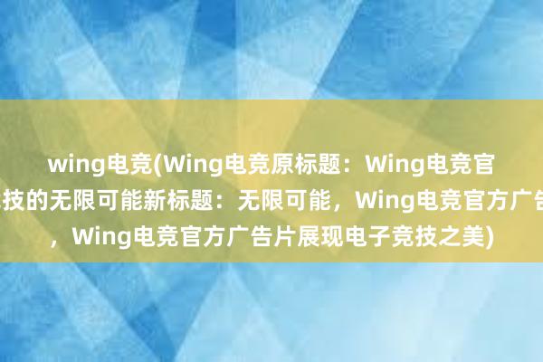 wing电竞(Wing电竞原标题：Wing电竞官方广告片，演绎电子竞技的无限可能新标题：无限可能，Wing电竞官方广告片展现电子竞技之美)