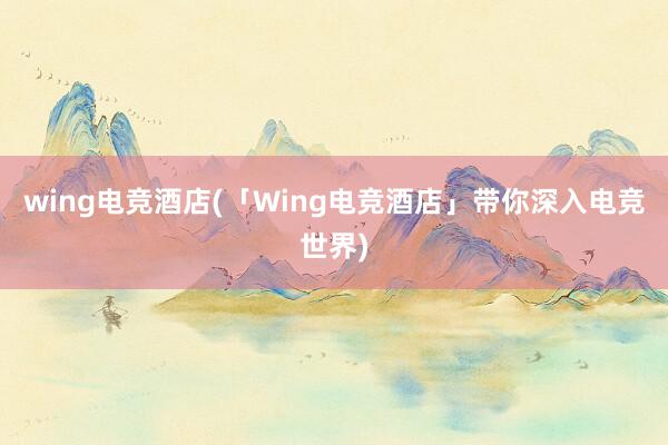 wing电竞酒店(「Wing电竞酒店」带你深入电竞世界)