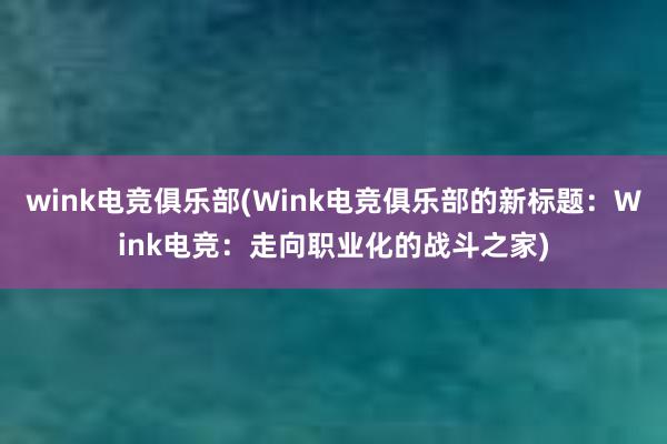 wink电竞俱乐部(Wink电竞俱乐部的新标题：Wink电竞：走向职业化的战斗之家)