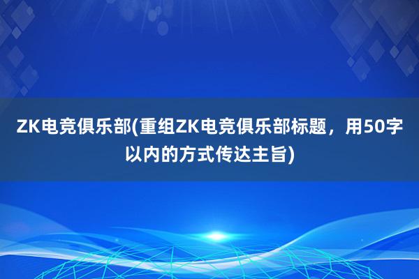 ZK电竞俱乐部(重组ZK电竞俱乐部标题，用50字以内的方式传达主旨)