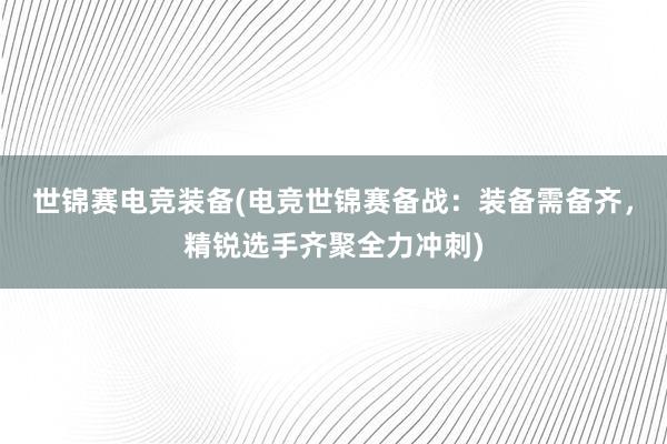 世锦赛电竞装备(电竞世锦赛备战：装备需备齐，精锐选手齐聚全力冲刺)