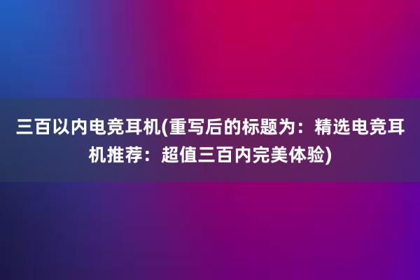 三百以内电竞耳机(重写后的标题为：精选电竞耳机推荐：超值三百内完美体验)