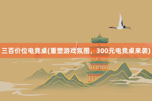 三百价位电竞桌(重塑游戏氛围，300元电竞桌来袭)