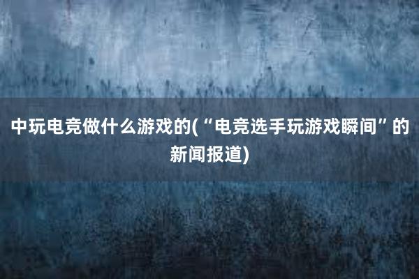 中玩电竞做什么游戏的(“电竞选手玩游戏瞬间”的新闻报道)